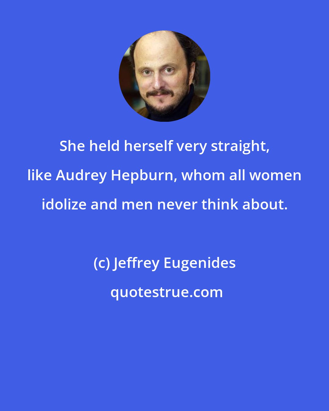 Jeffrey Eugenides: She held herself very straight, like Audrey Hepburn, whom all women idolize and men never think about.