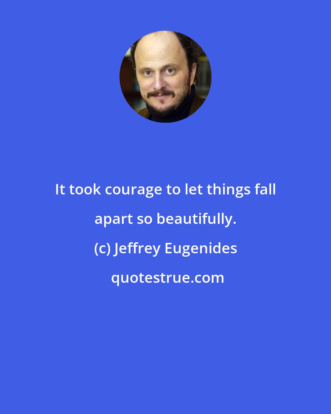 Jeffrey Eugenides: It took courage to let things fall apart so beautifully.