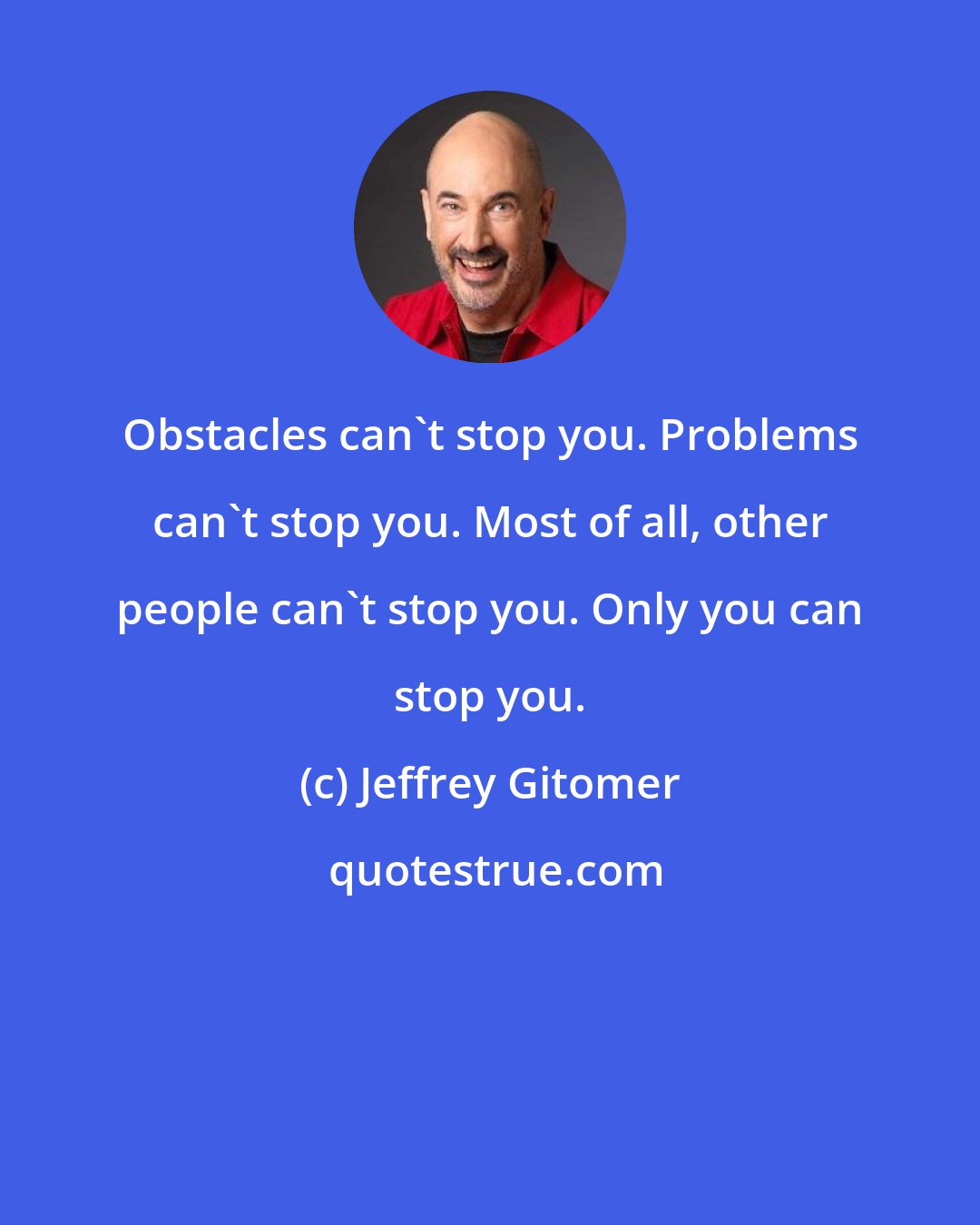 Jeffrey Gitomer: Obstacles can't stop you. Problems can't stop you. Most of all, other people can't stop you. Only you can stop you.