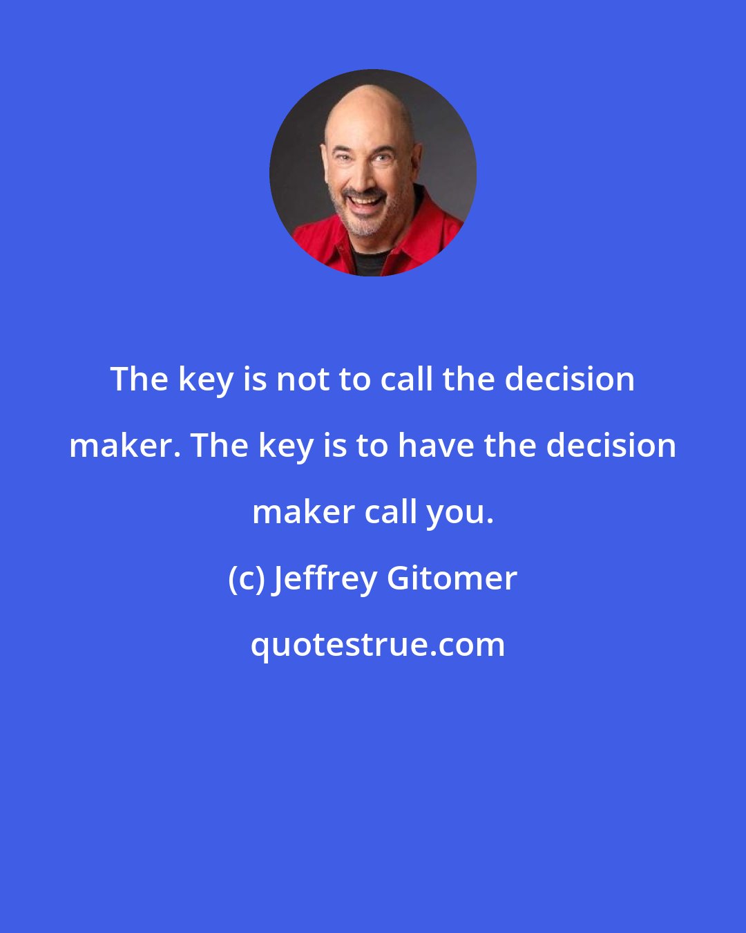 Jeffrey Gitomer: The key is not to call the decision maker. The key is to have the decision maker call you.