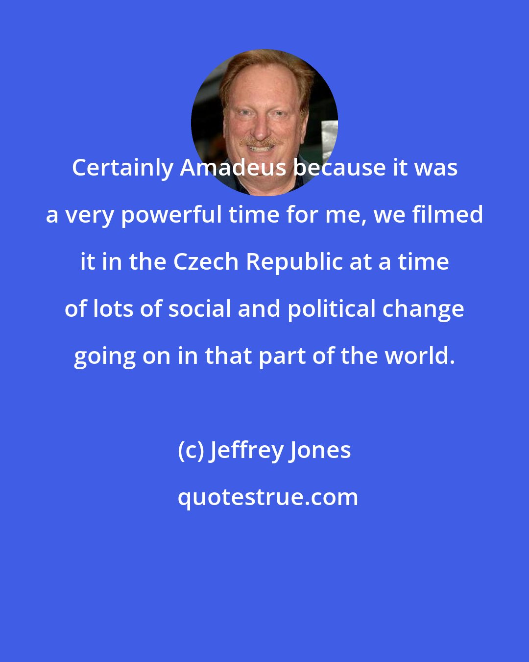 Jeffrey Jones: Certainly Amadeus because it was a very powerful time for me, we filmed it in the Czech Republic at a time of lots of social and political change going on in that part of the world.