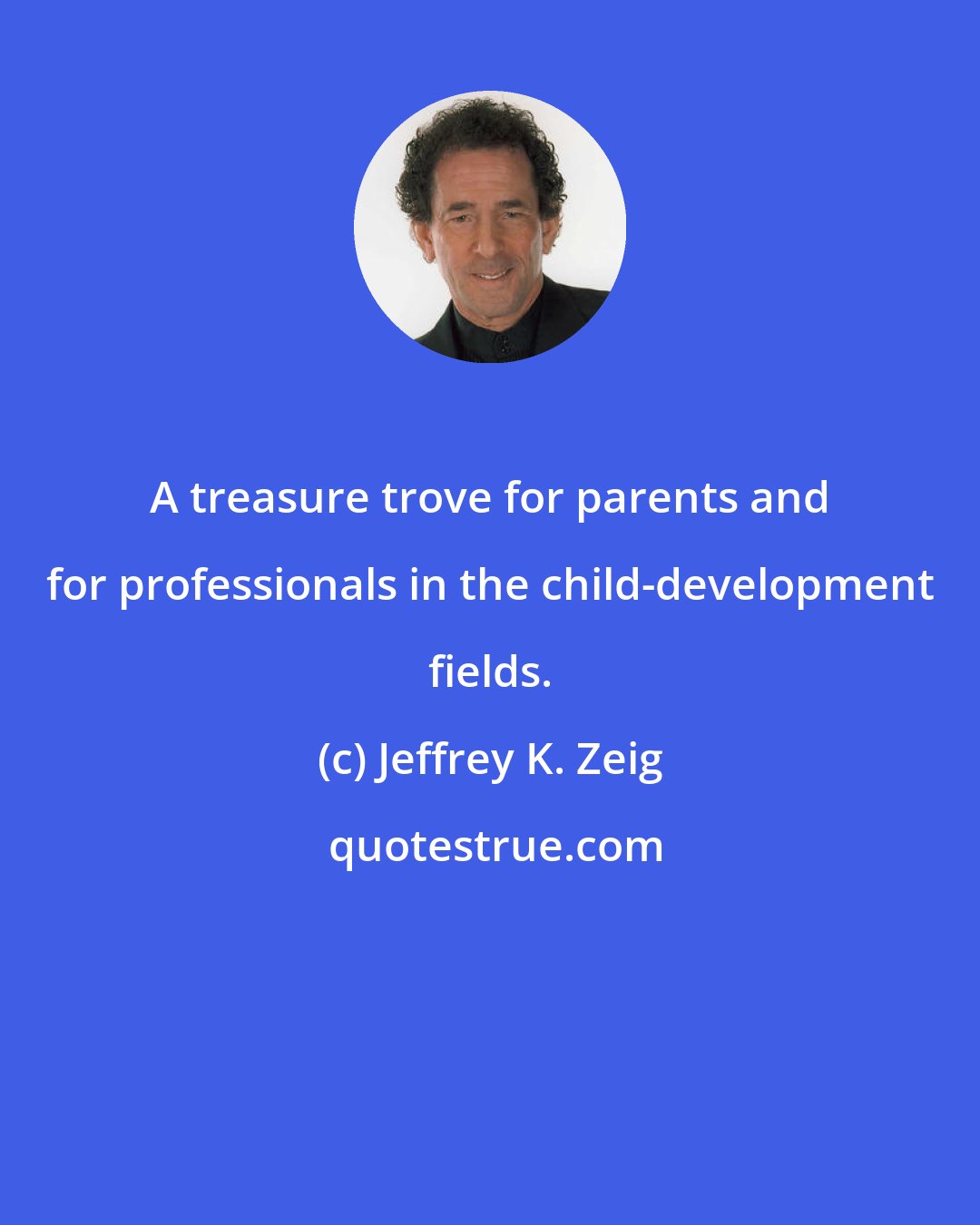 Jeffrey K. Zeig: A treasure trove for parents and for professionals in the child-development fields.