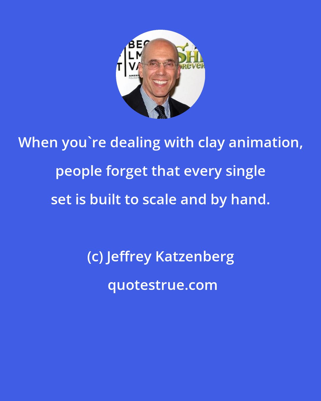 Jeffrey Katzenberg: When you're dealing with clay animation, people forget that every single set is built to scale and by hand.