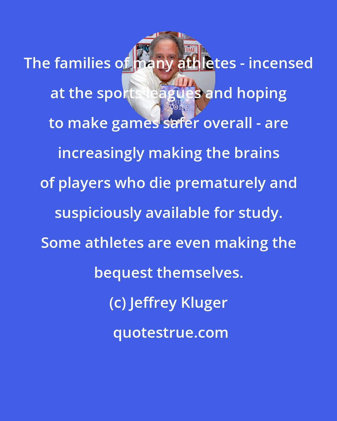 Jeffrey Kluger: The families of many athletes - incensed at the sports leagues and hoping to make games safer overall - are increasingly making the brains of players who die prematurely and suspiciously available for study. Some athletes are even making the bequest themselves.