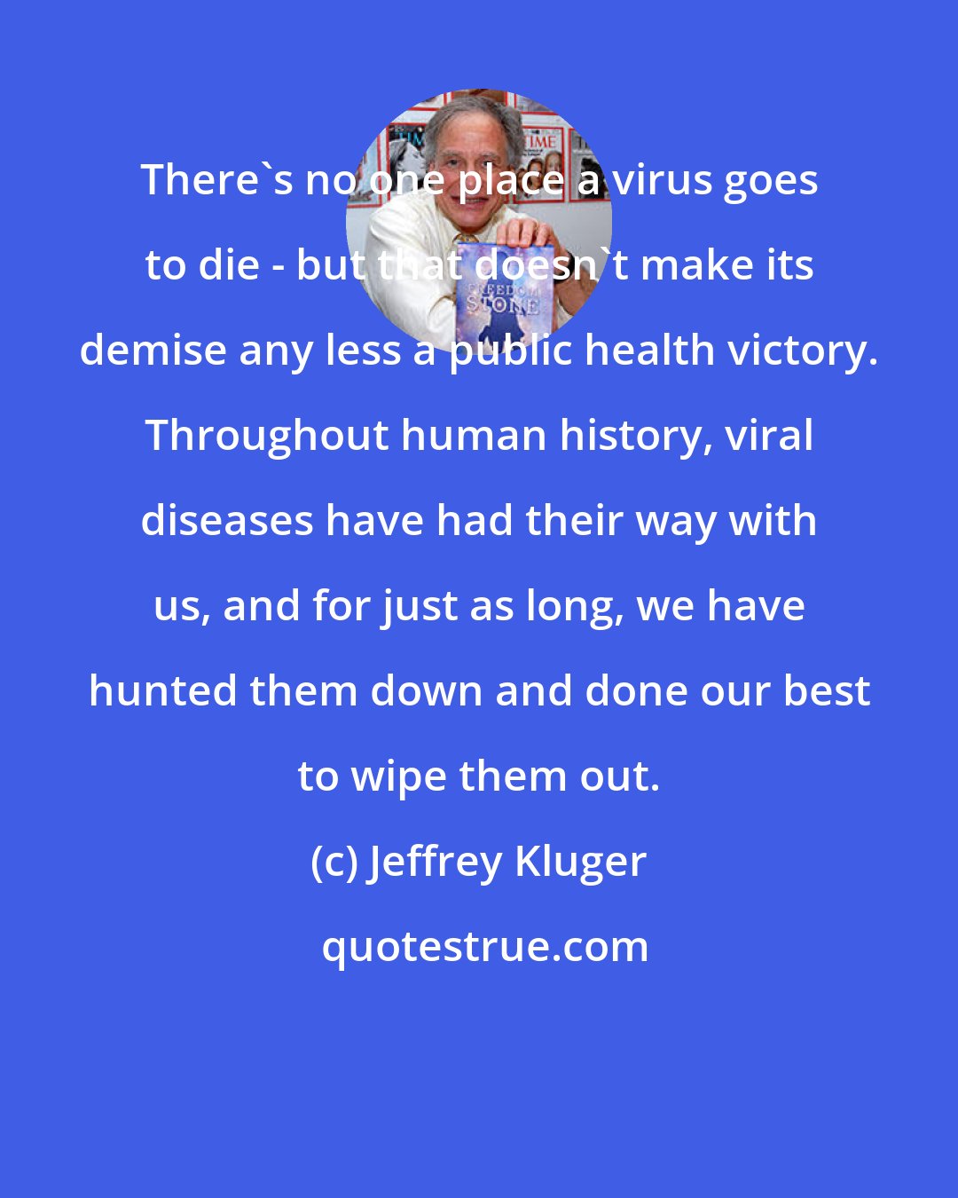 Jeffrey Kluger: There's no one place a virus goes to die - but that doesn't make its demise any less a public health victory. Throughout human history, viral diseases have had their way with us, and for just as long, we have hunted them down and done our best to wipe them out.