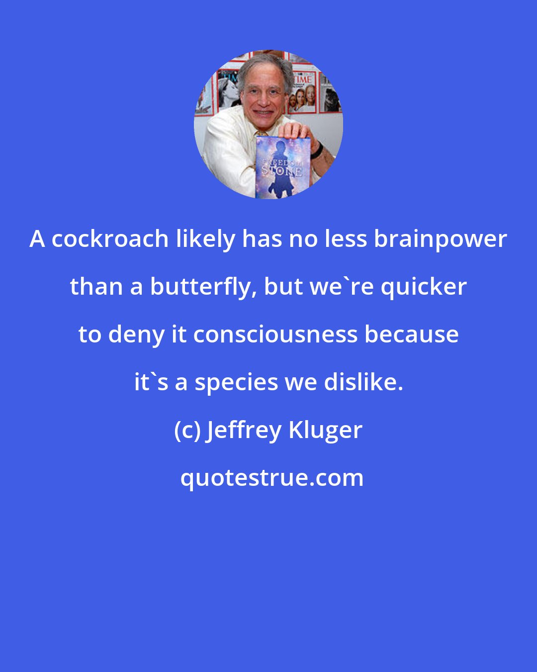 Jeffrey Kluger: A cockroach likely has no less brainpower than a butterfly, but we're quicker to deny it consciousness because it's a species we dislike.