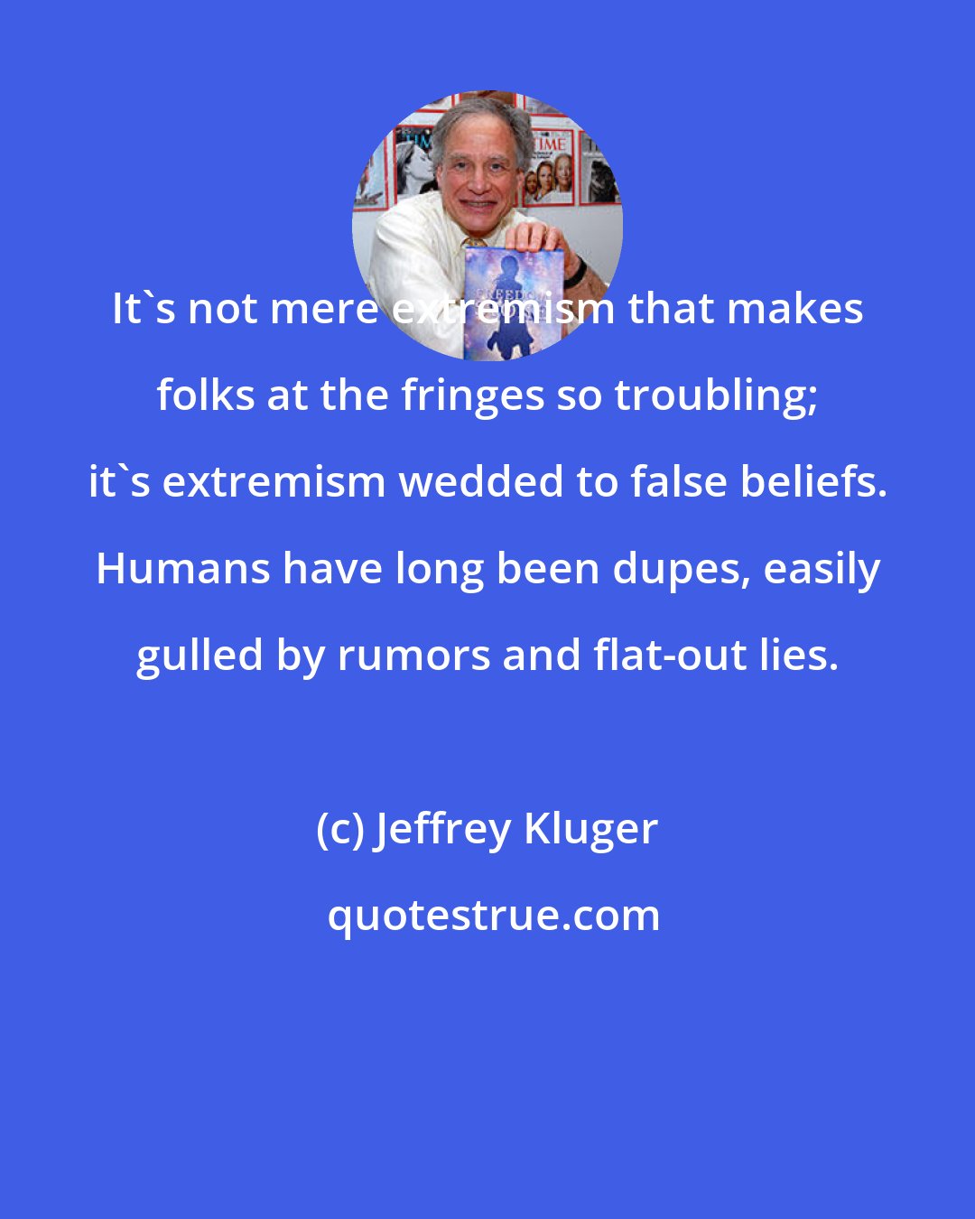 Jeffrey Kluger: It's not mere extremism that makes folks at the fringes so troubling; it's extremism wedded to false beliefs. Humans have long been dupes, easily gulled by rumors and flat-out lies.