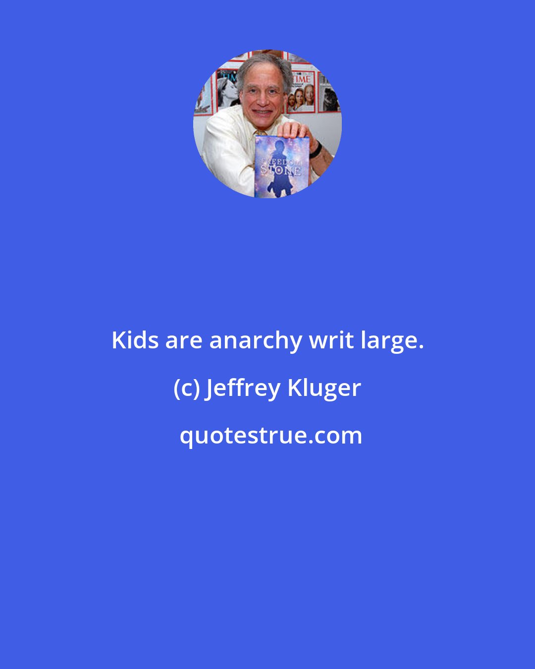 Jeffrey Kluger: Kids are anarchy writ large.