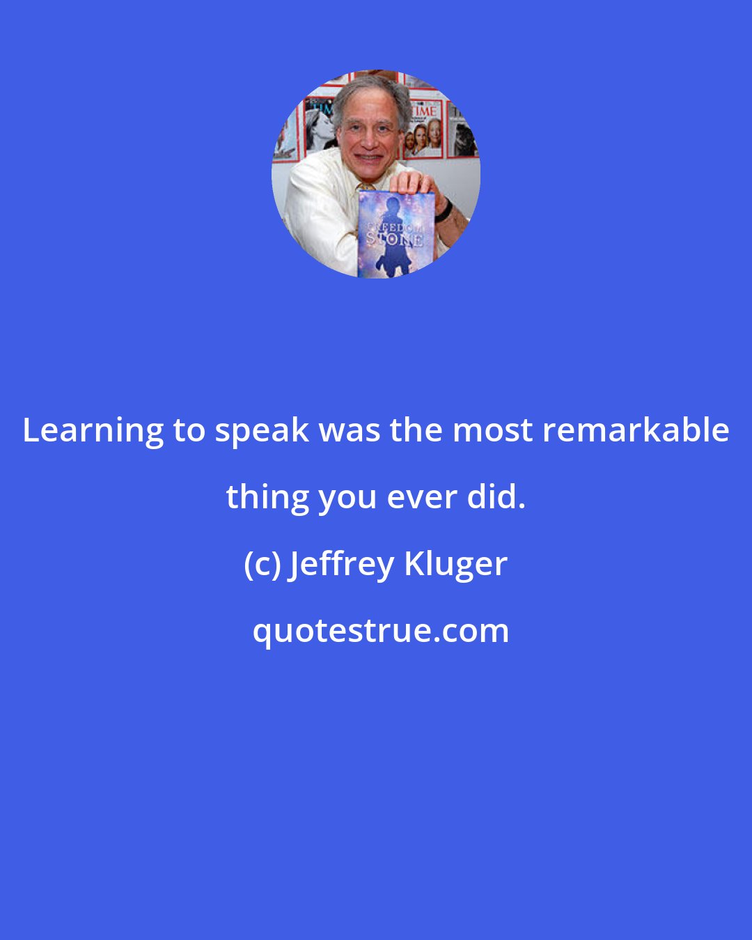 Jeffrey Kluger: Learning to speak was the most remarkable thing you ever did.