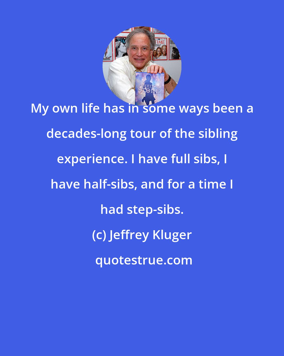 Jeffrey Kluger: My own life has in some ways been a decades-long tour of the sibling experience. I have full sibs, I have half-sibs, and for a time I had step-sibs.