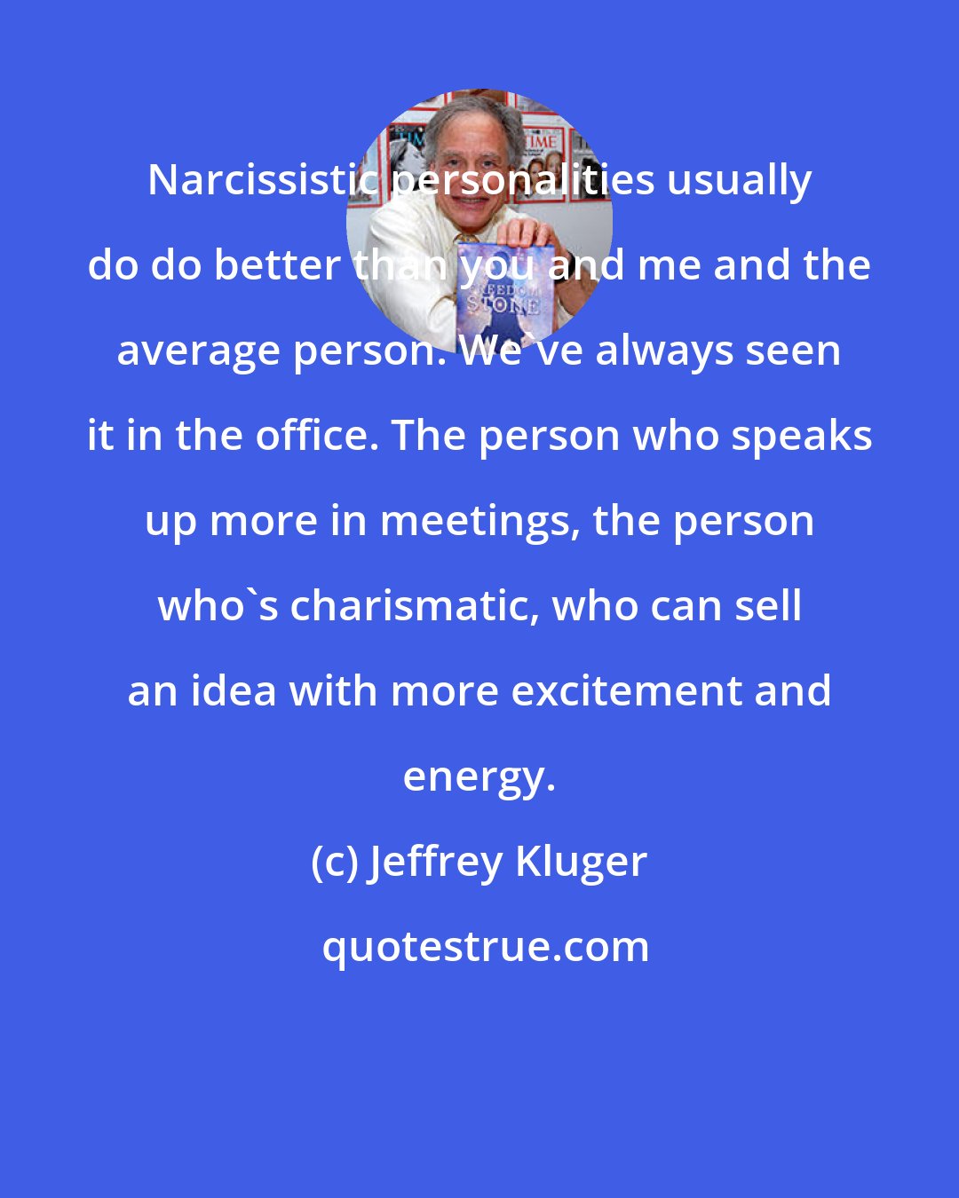 Jeffrey Kluger: Narcissistic personalities usually do do better than you and me and the average person. We've always seen it in the office. The person who speaks up more in meetings, the person who's charismatic, who can sell an idea with more excitement and energy.