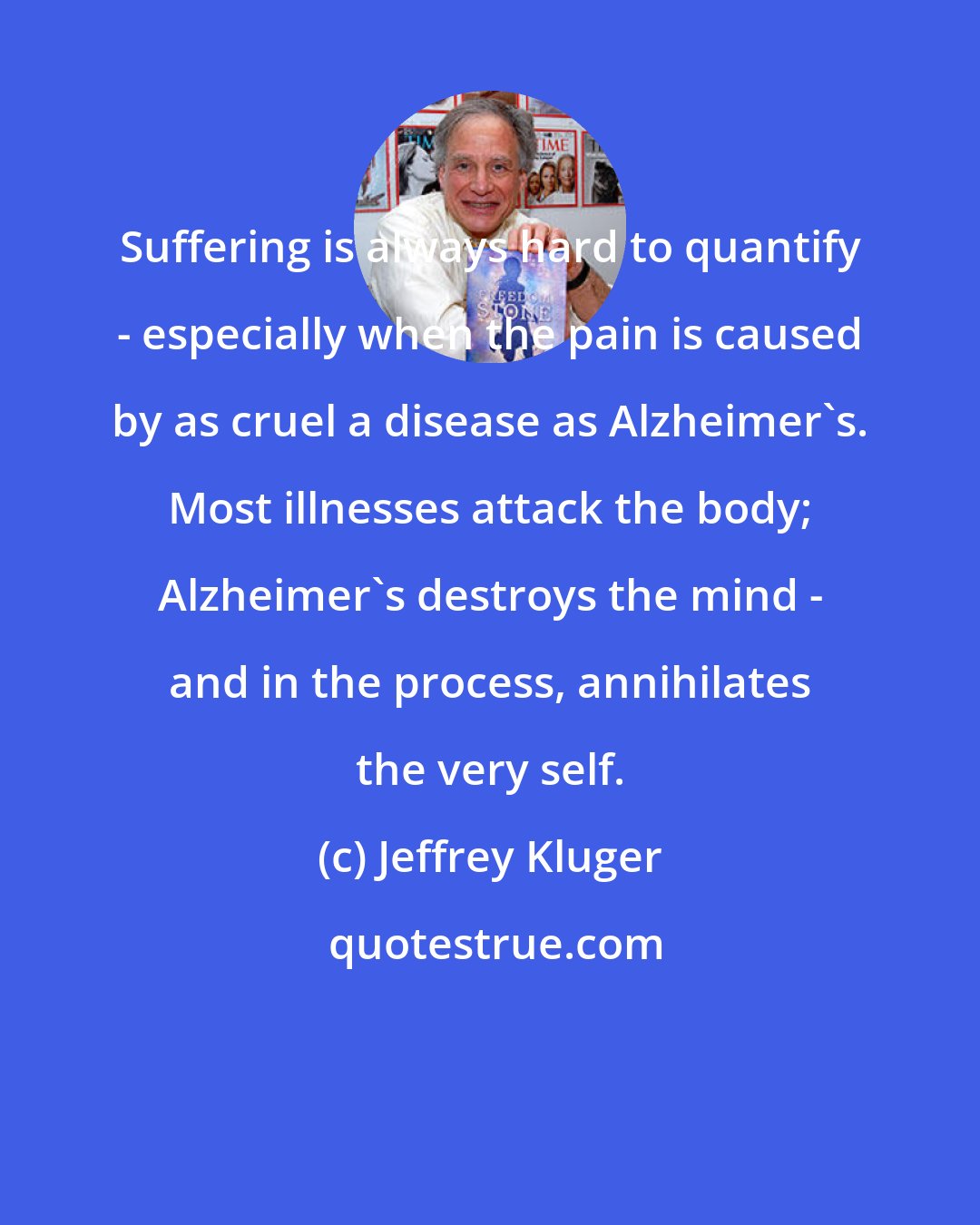 Jeffrey Kluger: Suffering is always hard to quantify - especially when the pain is caused by as cruel a disease as Alzheimer's. Most illnesses attack the body; Alzheimer's destroys the mind - and in the process, annihilates the very self.