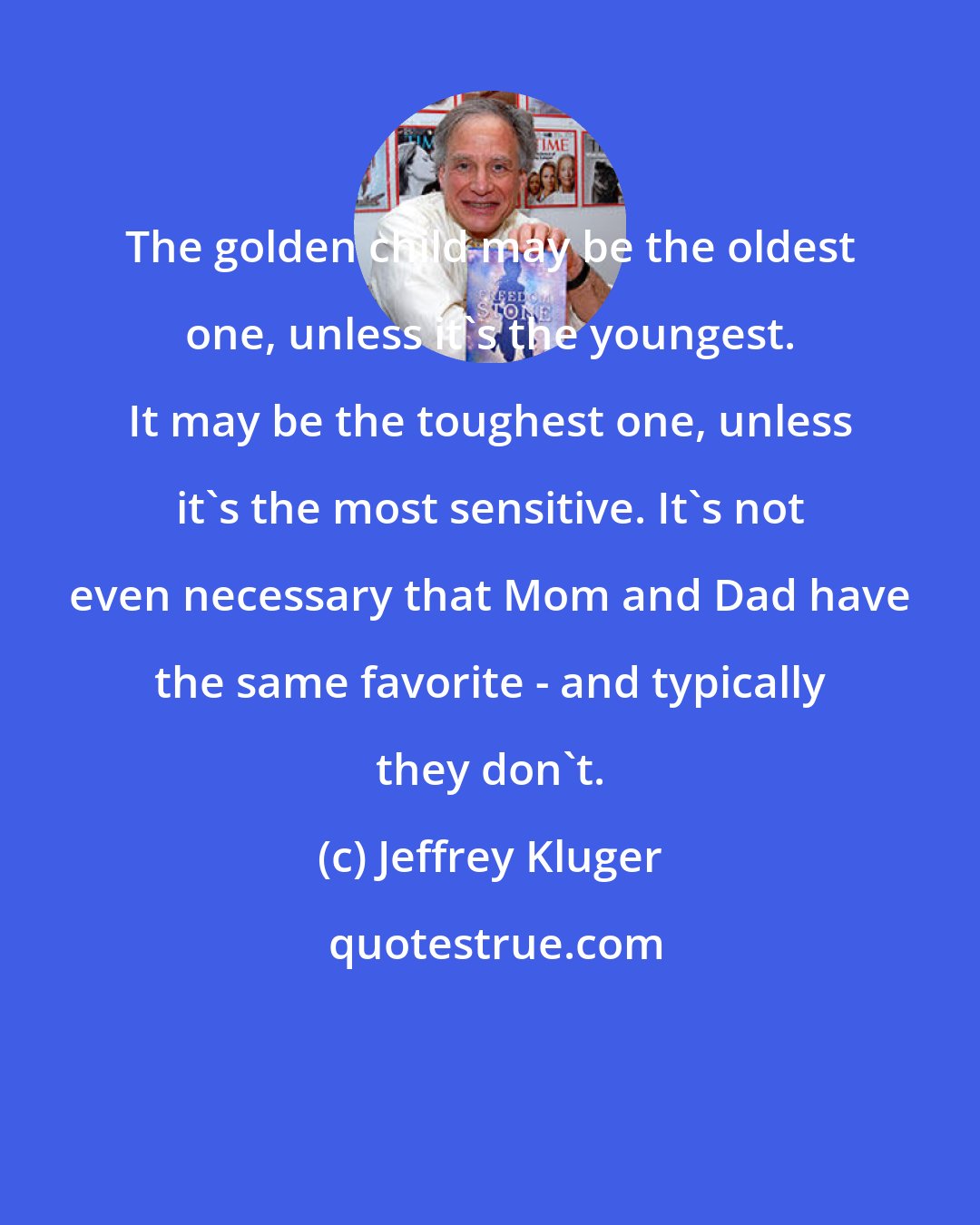 Jeffrey Kluger: The golden child may be the oldest one, unless it's the youngest. It may be the toughest one, unless it's the most sensitive. It's not even necessary that Mom and Dad have the same favorite - and typically they don't.