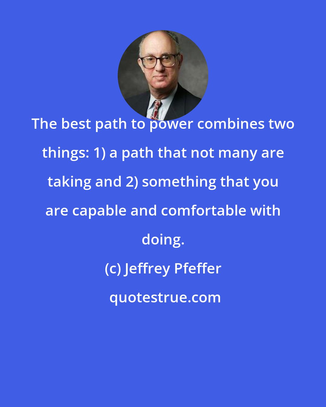 Jeffrey Pfeffer: The best path to power combines two things: 1) a path that not many are taking and 2) something that you are capable and comfortable with doing.
