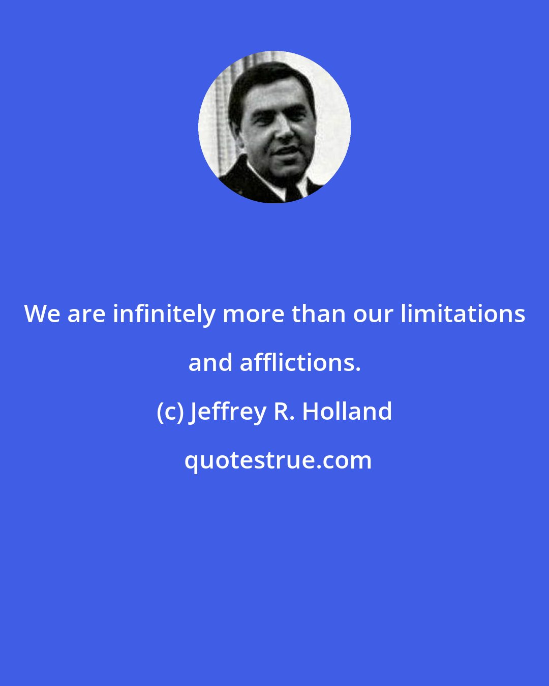 Jeffrey R. Holland: We are infinitely more than our limitations and afflictions.