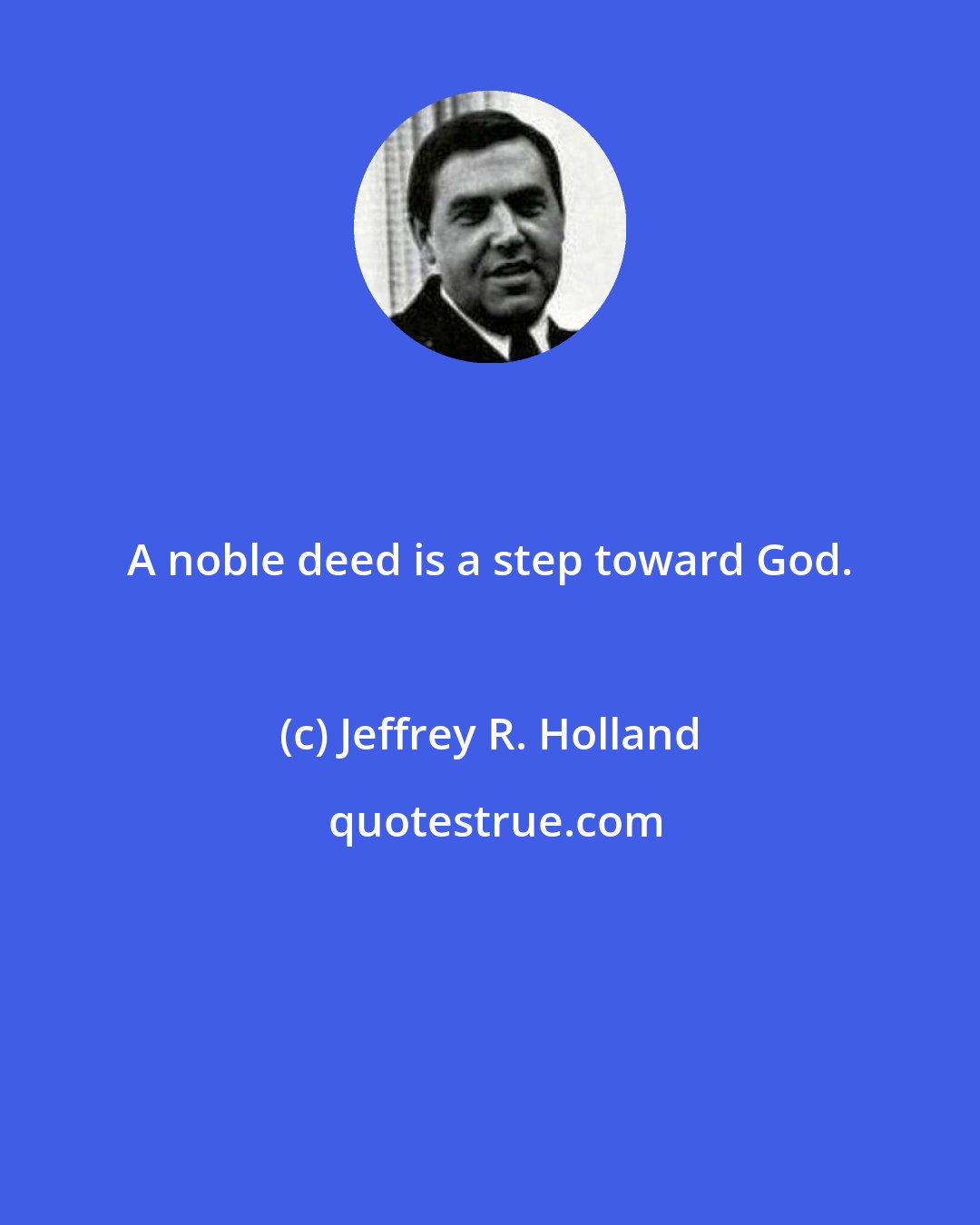 Jeffrey R. Holland: A noble deed is a step toward God.