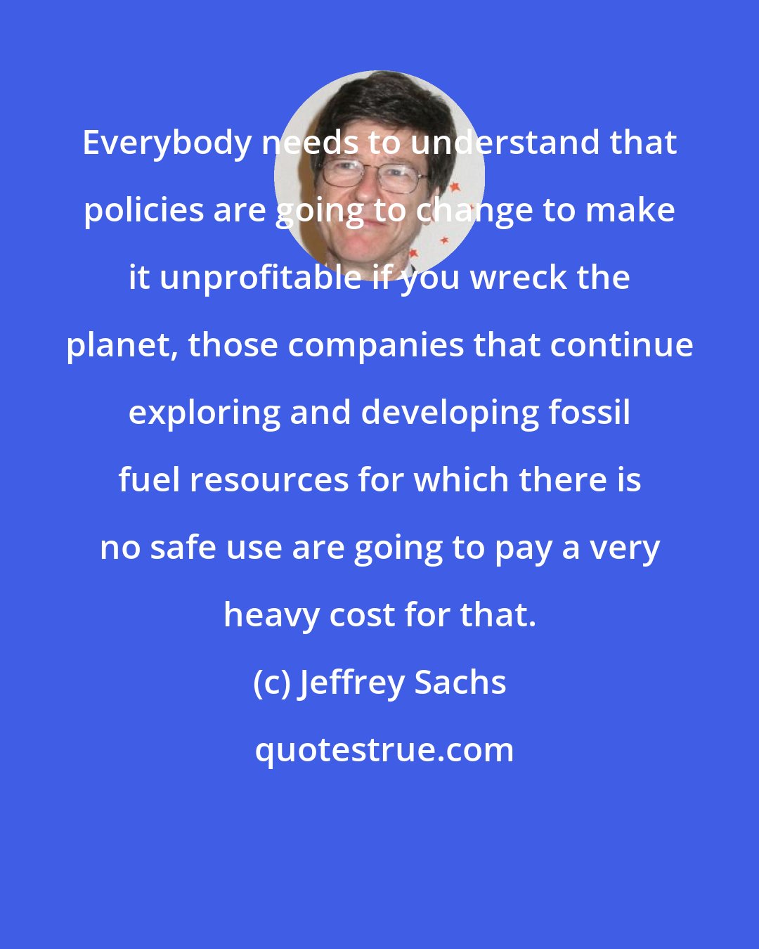 Jeffrey Sachs: Everybody needs to understand that policies are going to change to make it unprofitable if you wreck the planet, those companies that continue exploring and developing fossil fuel resources for which there is no safe use are going to pay a very heavy cost for that.