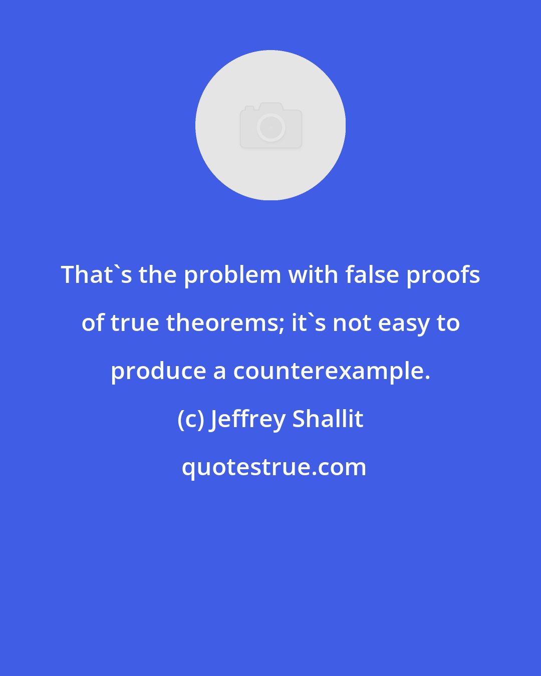 Jeffrey Shallit: That's the problem with false proofs of true theorems; it's not easy to produce a counterexample.