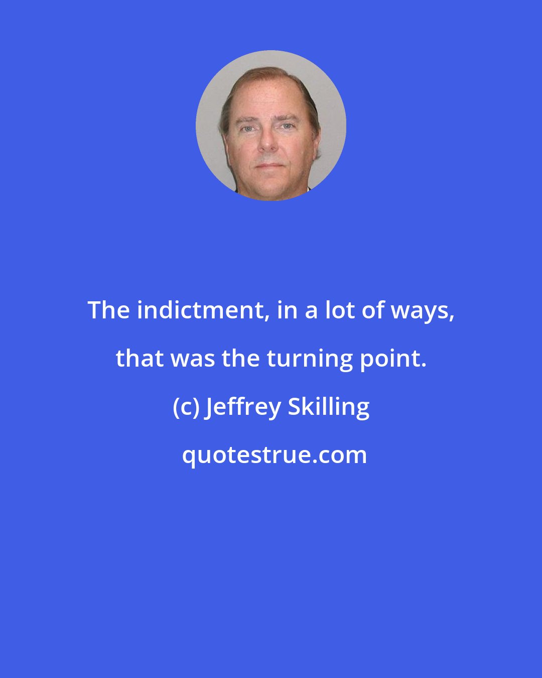 Jeffrey Skilling: The indictment, in a lot of ways, that was the turning point.