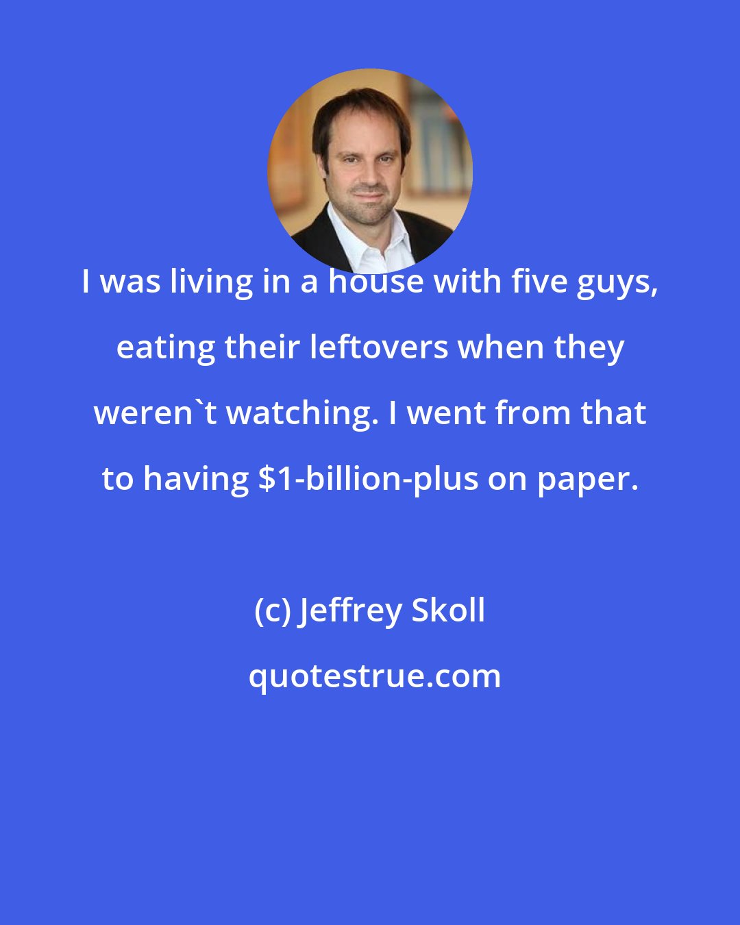 Jeffrey Skoll: I was living in a house with five guys, eating their leftovers when they weren't watching. I went from that to having $1-billion-plus on paper.