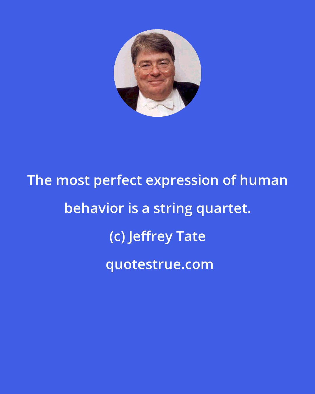 Jeffrey Tate: The most perfect expression of human behavior is a string quartet.