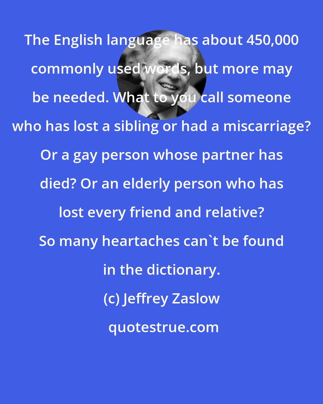 Jeffrey Zaslow: The English language has about 450,000 commonly used words, but more may be needed. What to you call someone who has lost a sibling or had a miscarriage? Or a gay person whose partner has died? Or an elderly person who has lost every friend and relative? So many heartaches can't be found in the dictionary.