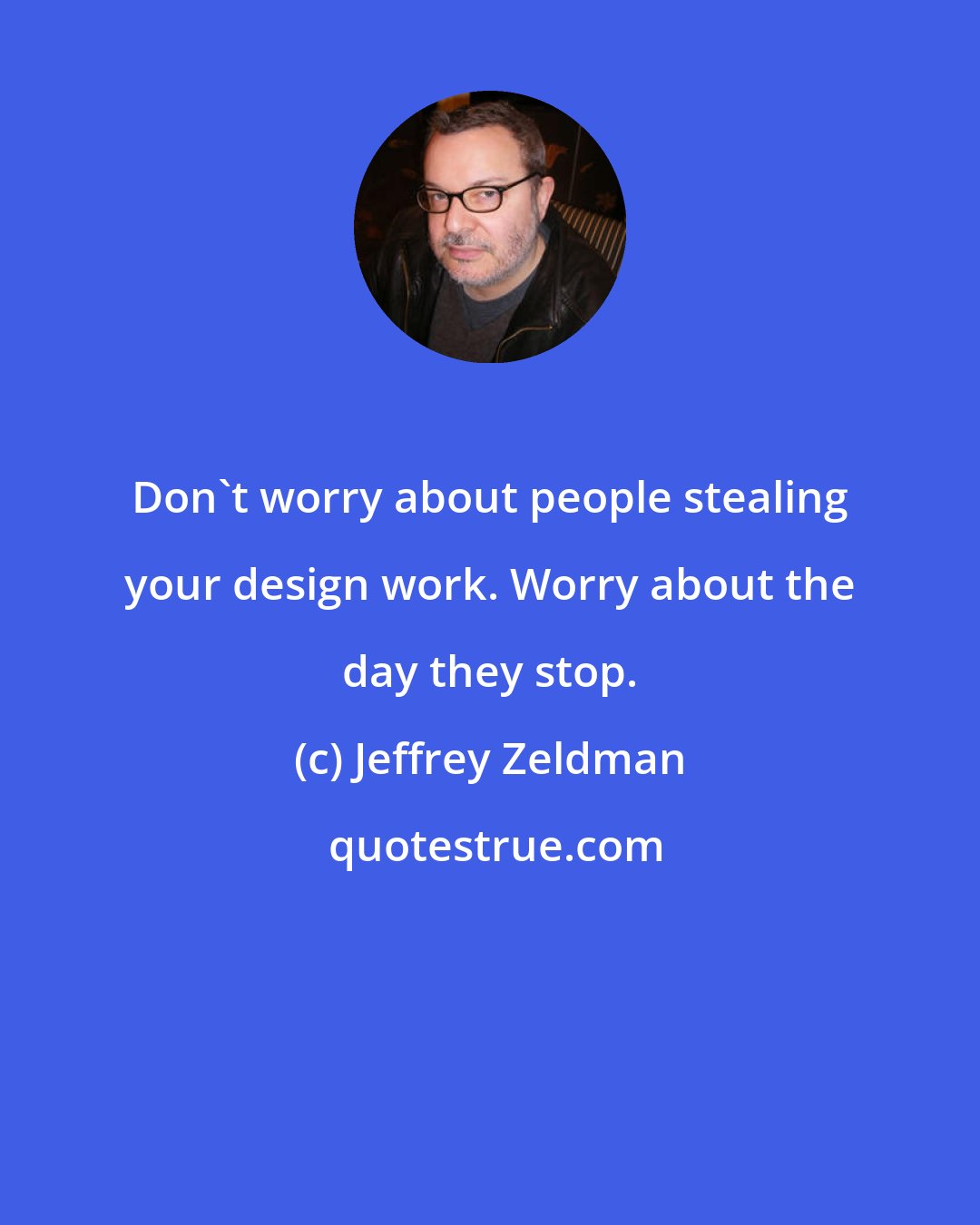 Jeffrey Zeldman: Don't worry about people stealing your design work. Worry about the day they stop.