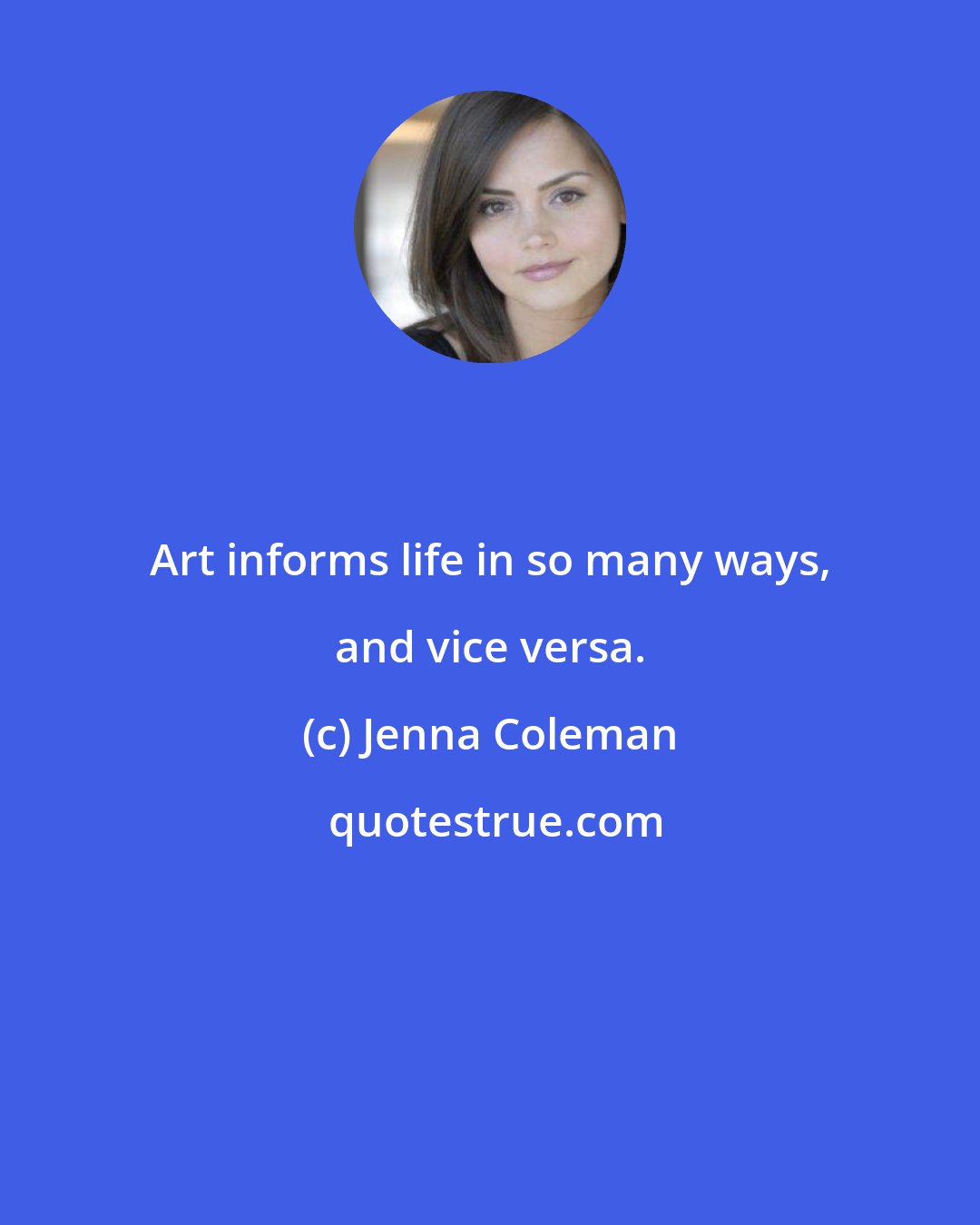 Jenna Coleman: Art informs life in so many ways, and vice versa.