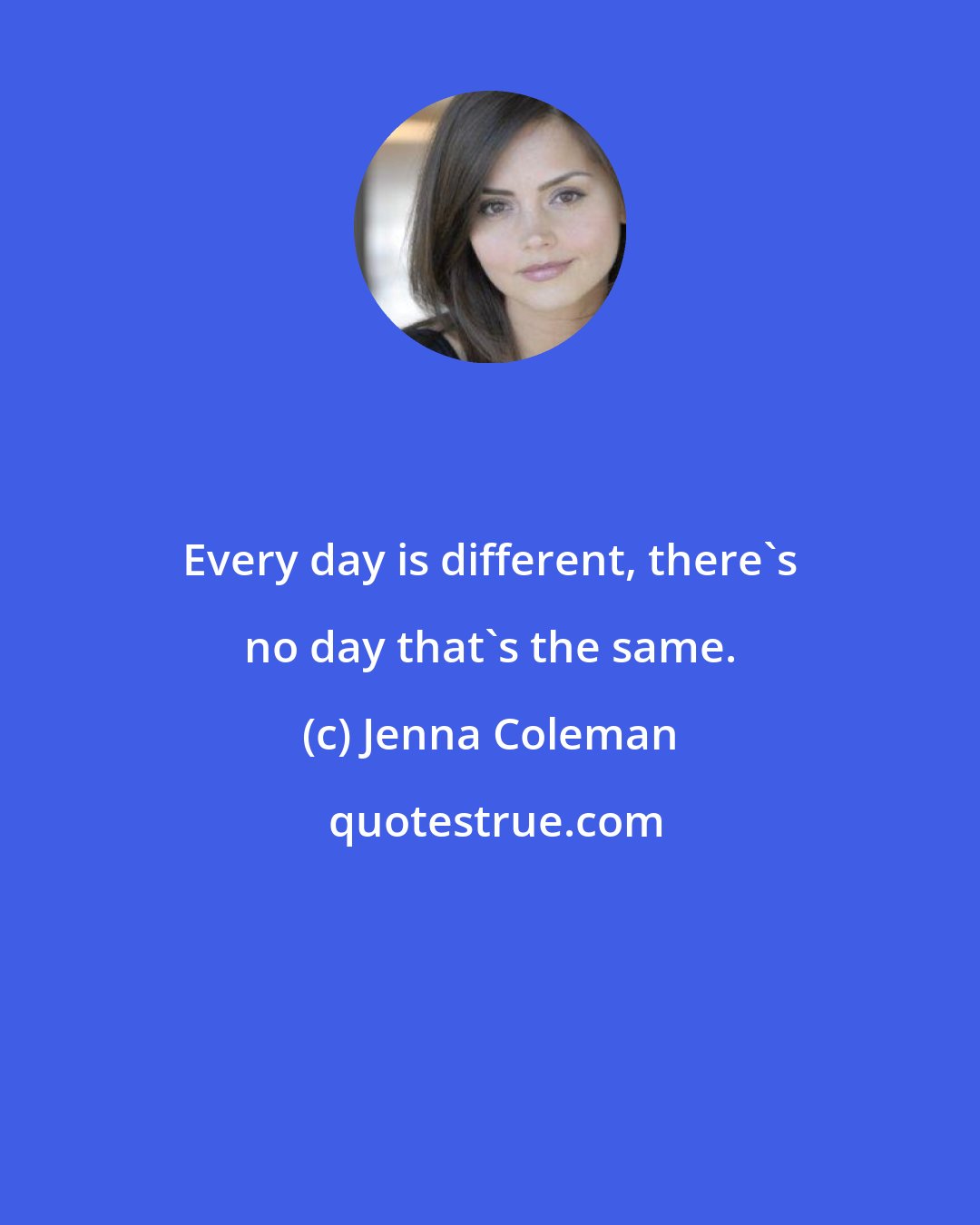 Jenna Coleman: Every day is different, there's no day that's the same.