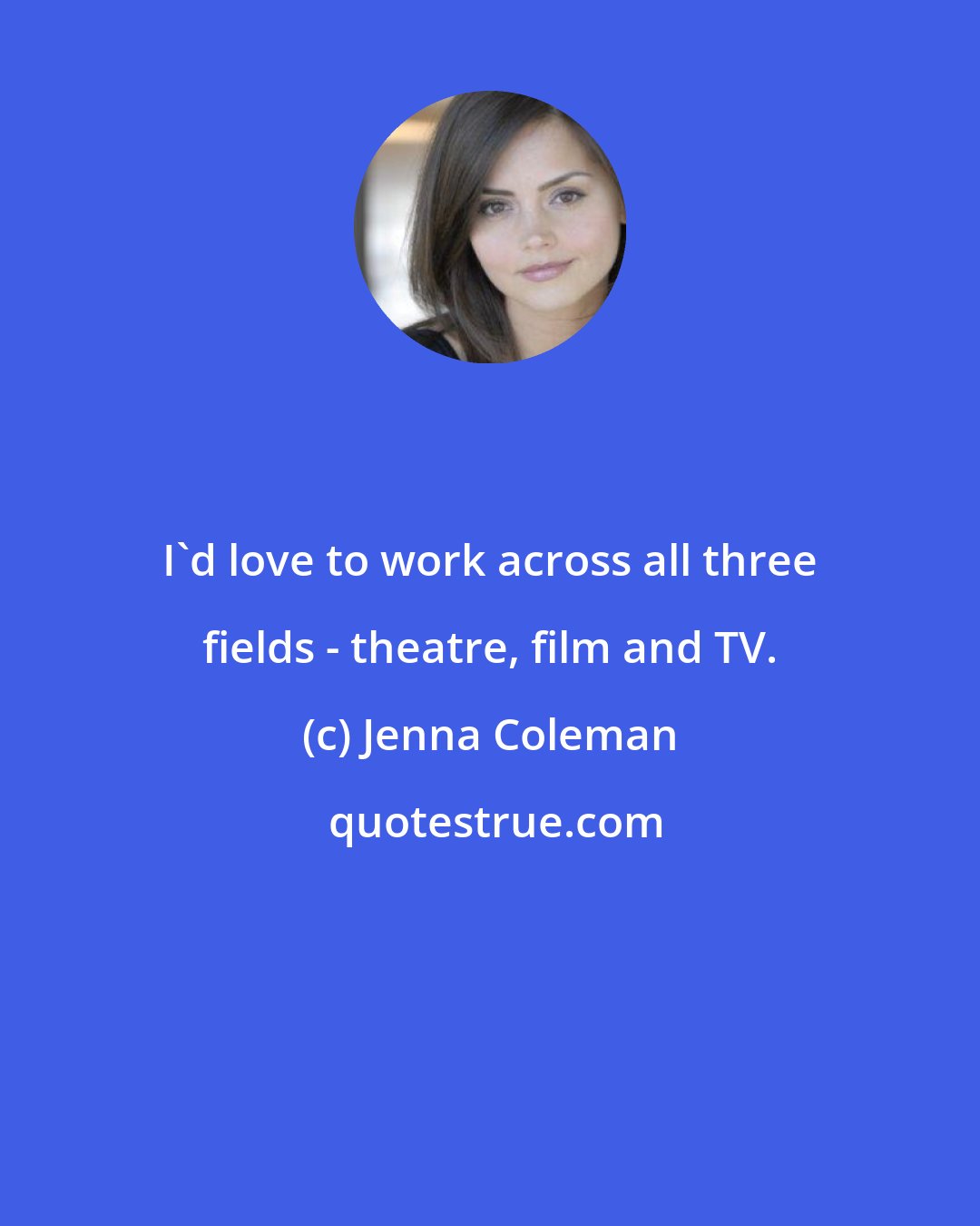 Jenna Coleman: I'd love to work across all three fields - theatre, film and TV.