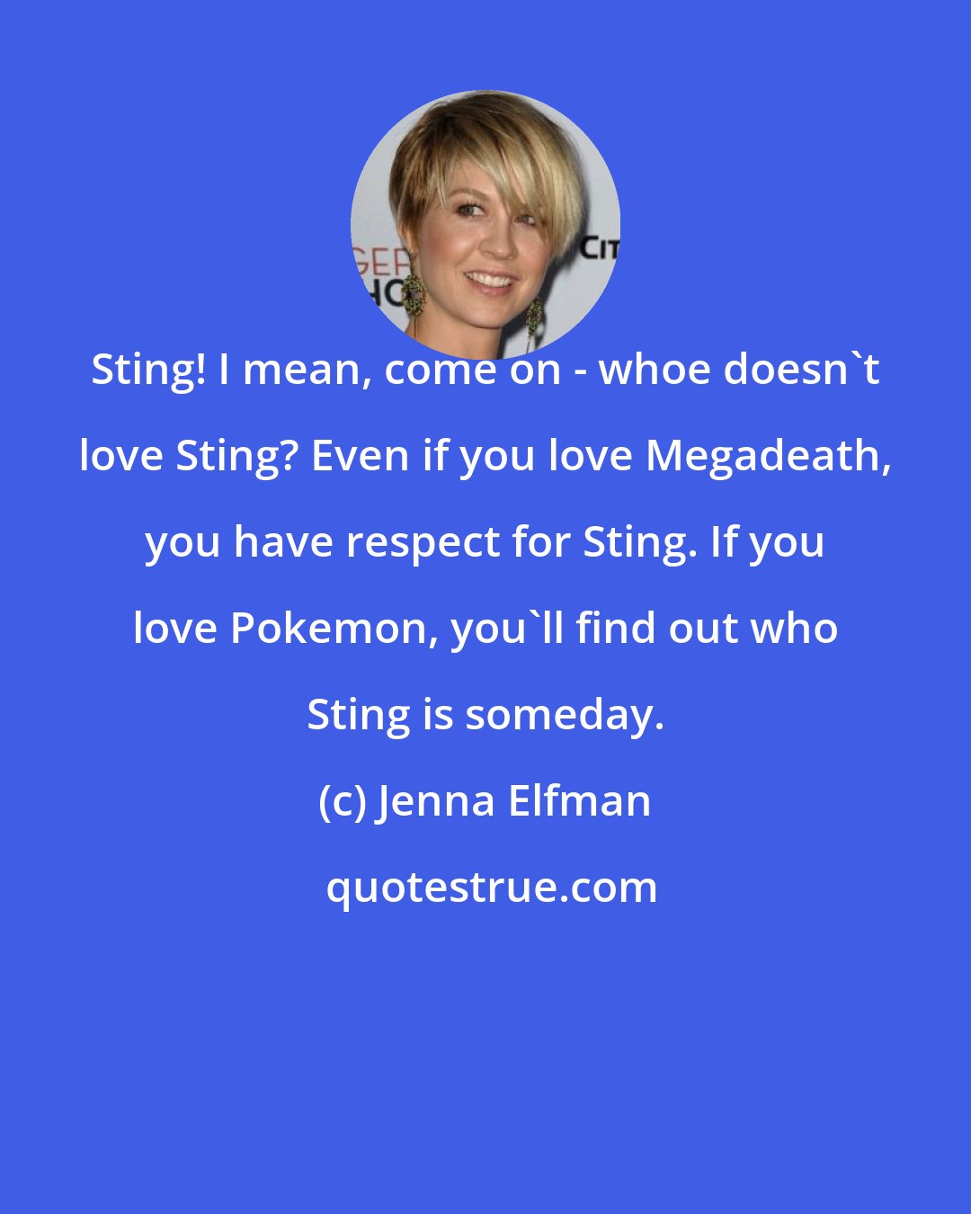 Jenna Elfman: Sting! I mean, come on - whoe doesn't love Sting? Even if you love Megadeath, you have respect for Sting. If you love Pokemon, you'll find out who Sting is someday.