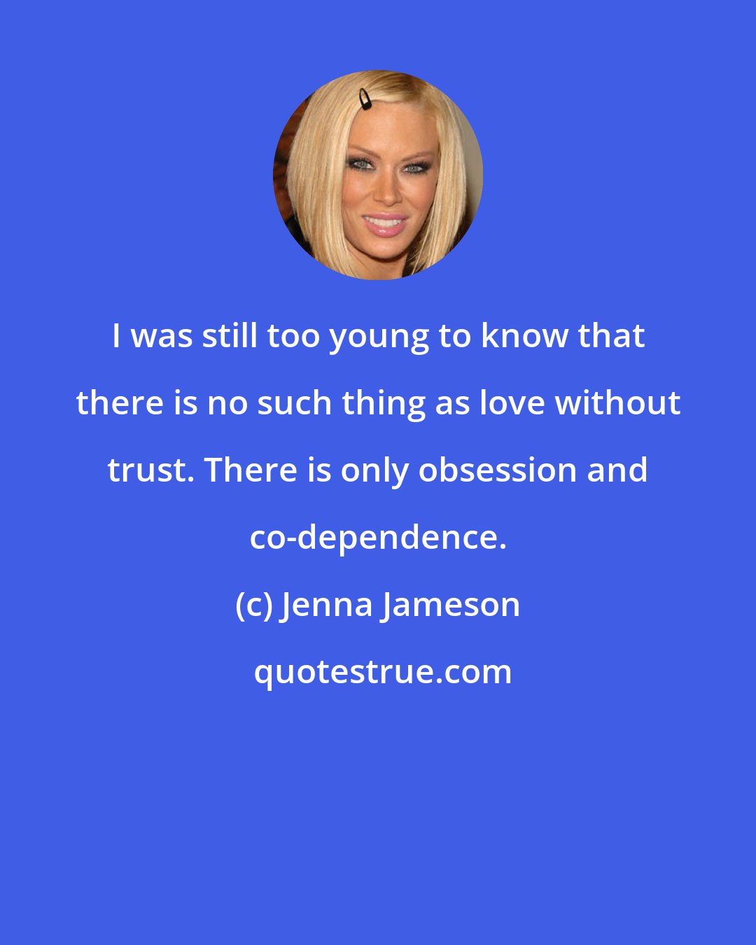 Jenna Jameson: I was still too young to know that there is no such thing as love without trust. There is only obsession and co-dependence.