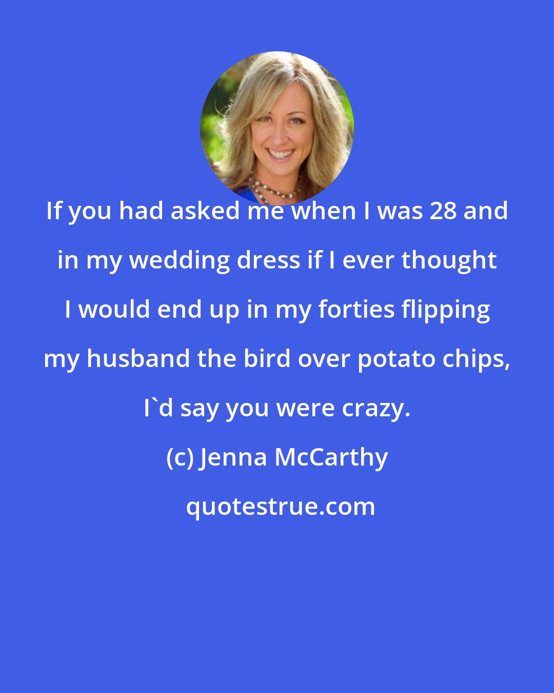 Jenna McCarthy: If you had asked me when I was 28 and in my wedding dress if I ever thought I would end up in my forties flipping my husband the bird over potato chips, I'd say you were crazy.