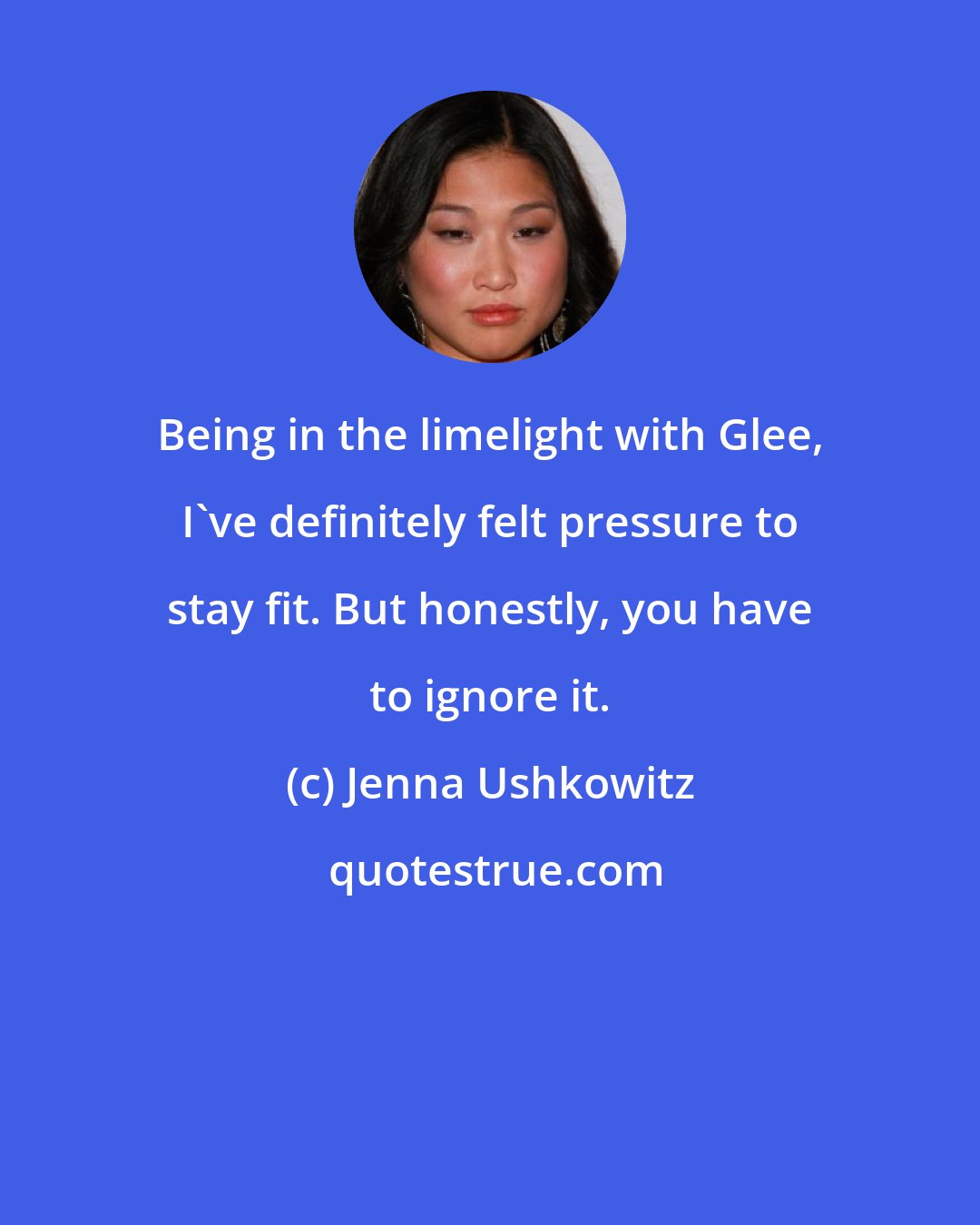 Jenna Ushkowitz: Being in the limelight with Glee, I've definitely felt pressure to stay fit. But honestly, you have to ignore it.