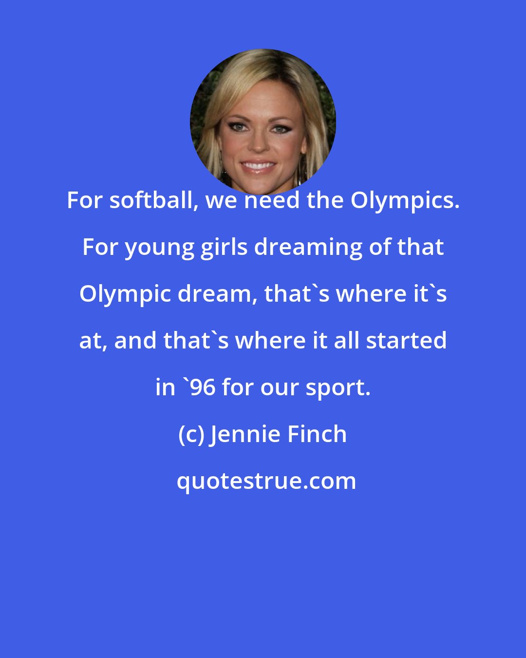 Jennie Finch: For softball, we need the Olympics. For young girls dreaming of that Olympic dream, that's where it's at, and that's where it all started in '96 for our sport.