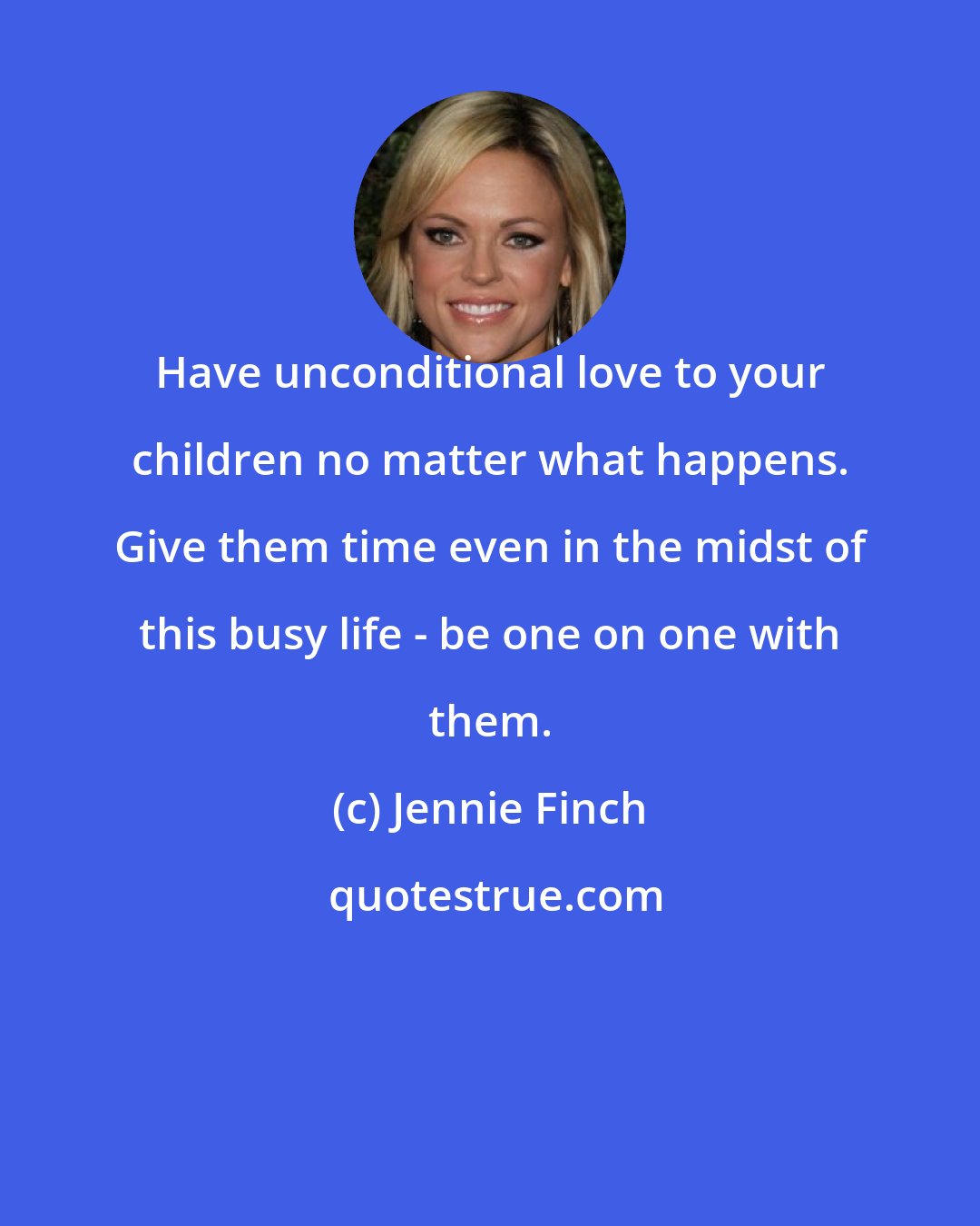 Jennie Finch: Have unconditional love to your children no matter what happens. Give them time even in the midst of this busy life - be one on one with them.