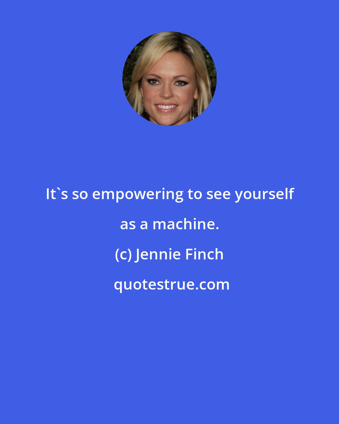 Jennie Finch: It's so empowering to see yourself as a machine.