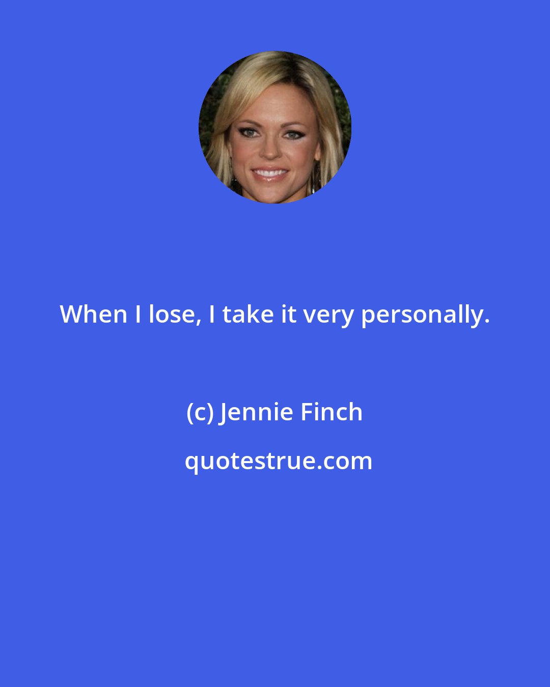 Jennie Finch: When I lose, I take it very personally.