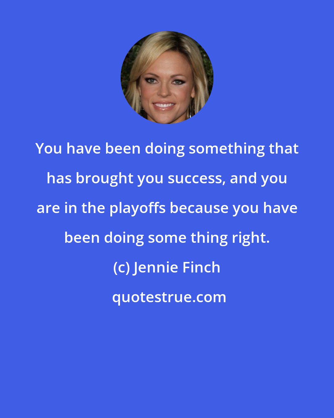 Jennie Finch: You have been doing something that has brought you success, and you are in the playoffs because you have been doing some thing right.