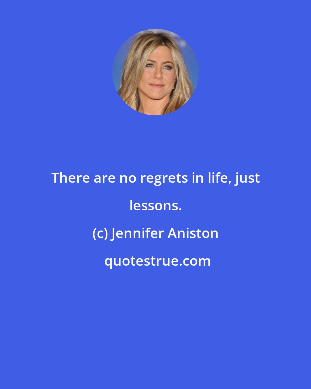 Jennifer Aniston: There are no regrets in life, just lessons.
