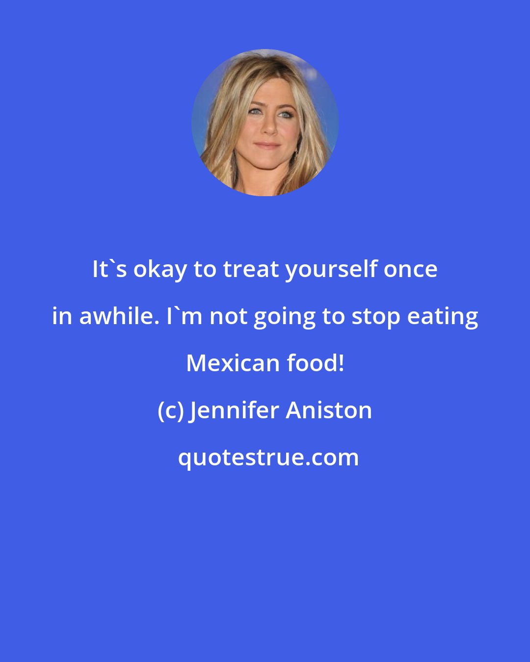 Jennifer Aniston: It's okay to treat yourself once in awhile. I'm not going to stop eating Mexican food!