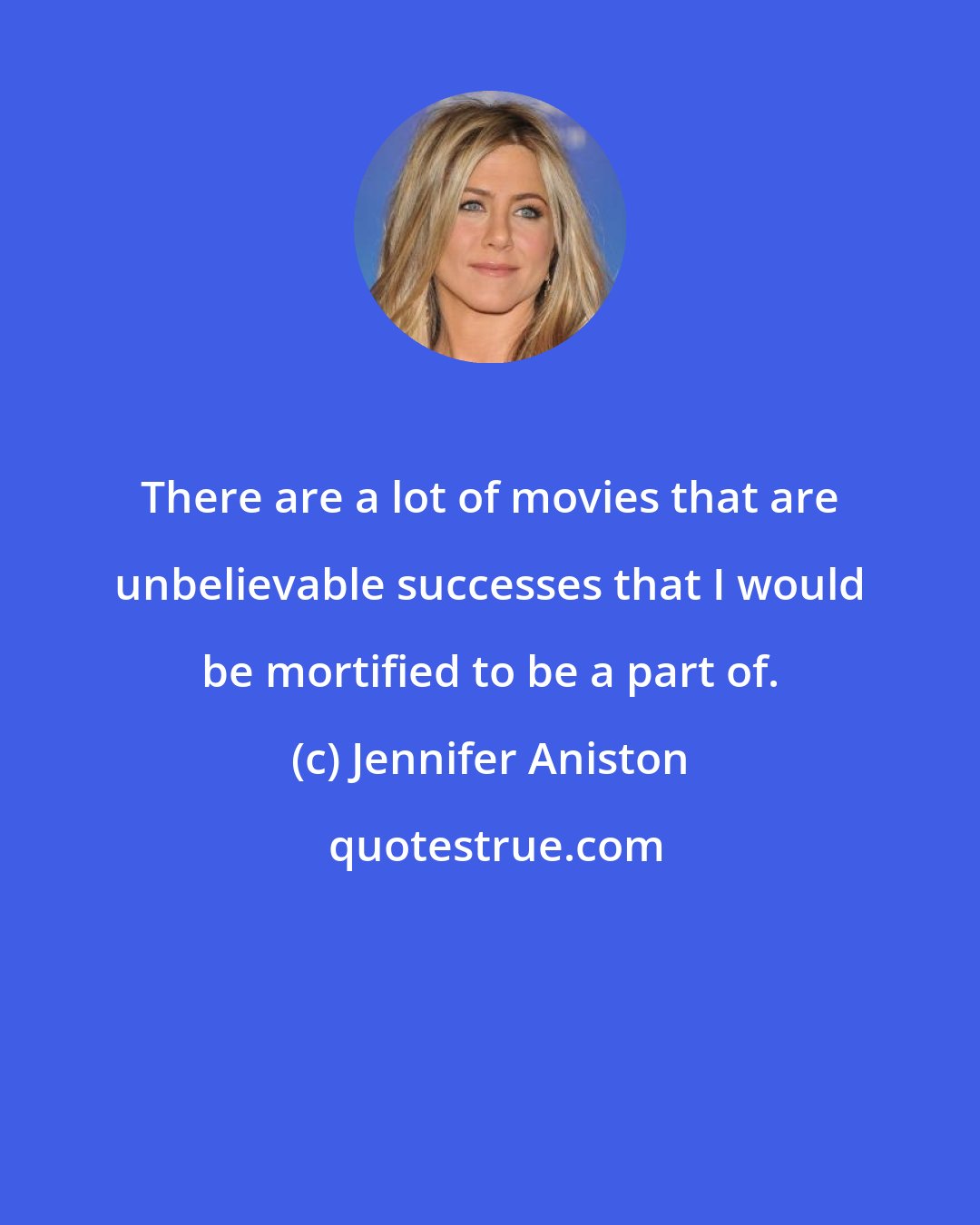 Jennifer Aniston: There are a lot of movies that are unbelievable successes that I would be mortified to be a part of.