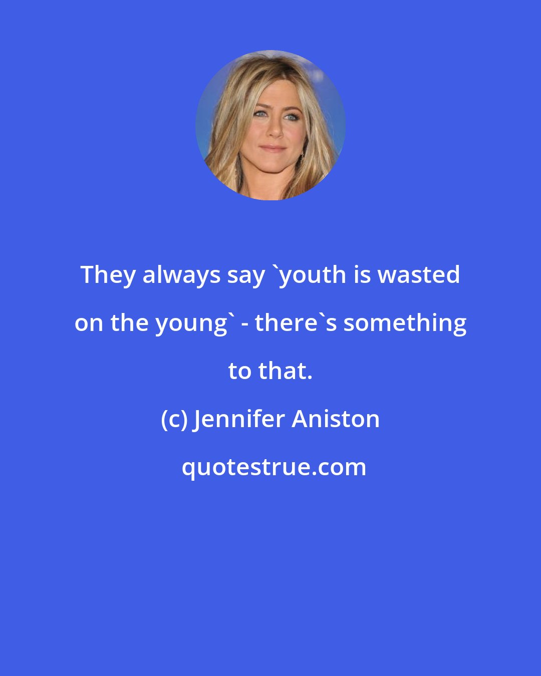 Jennifer Aniston: They always say 'youth is wasted on the young' - there's something to that.