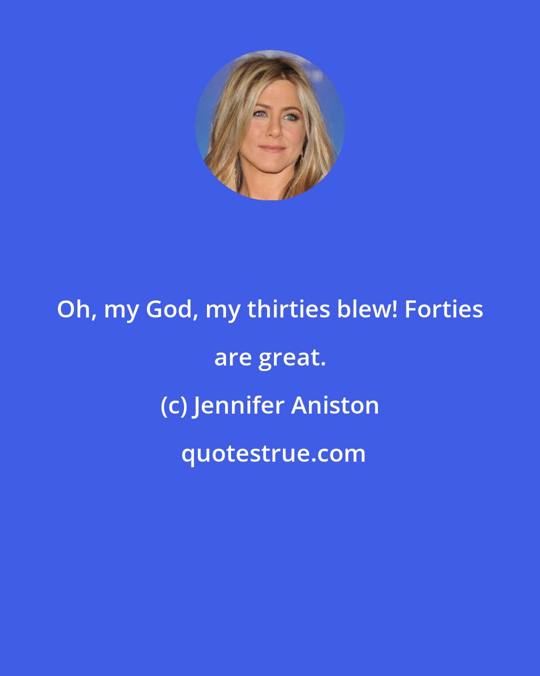 Jennifer Aniston: Oh, my God, my thirties blew! Forties are great.