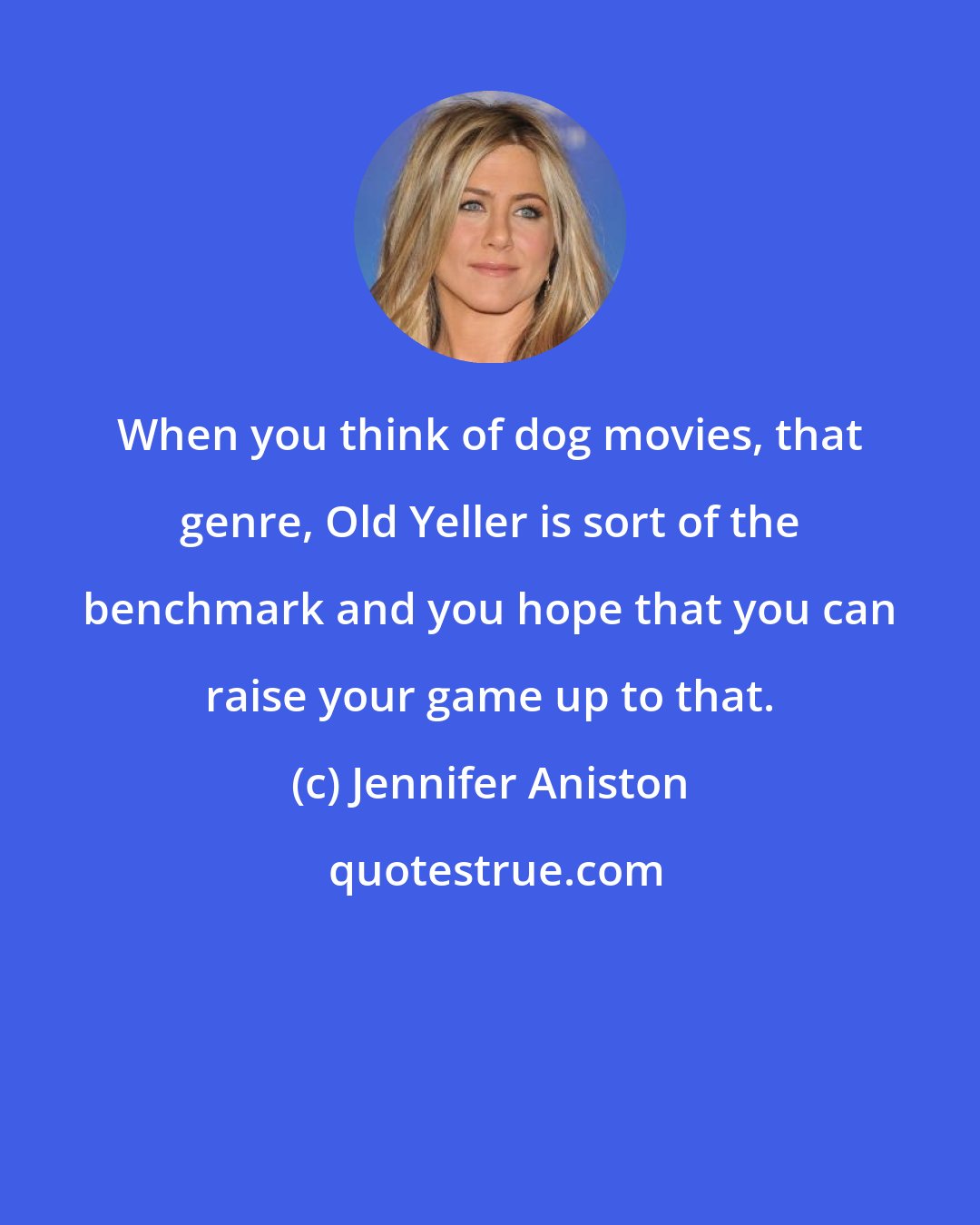 Jennifer Aniston: When you think of dog movies, that genre, Old Yeller is sort of the benchmark and you hope that you can raise your game up to that.