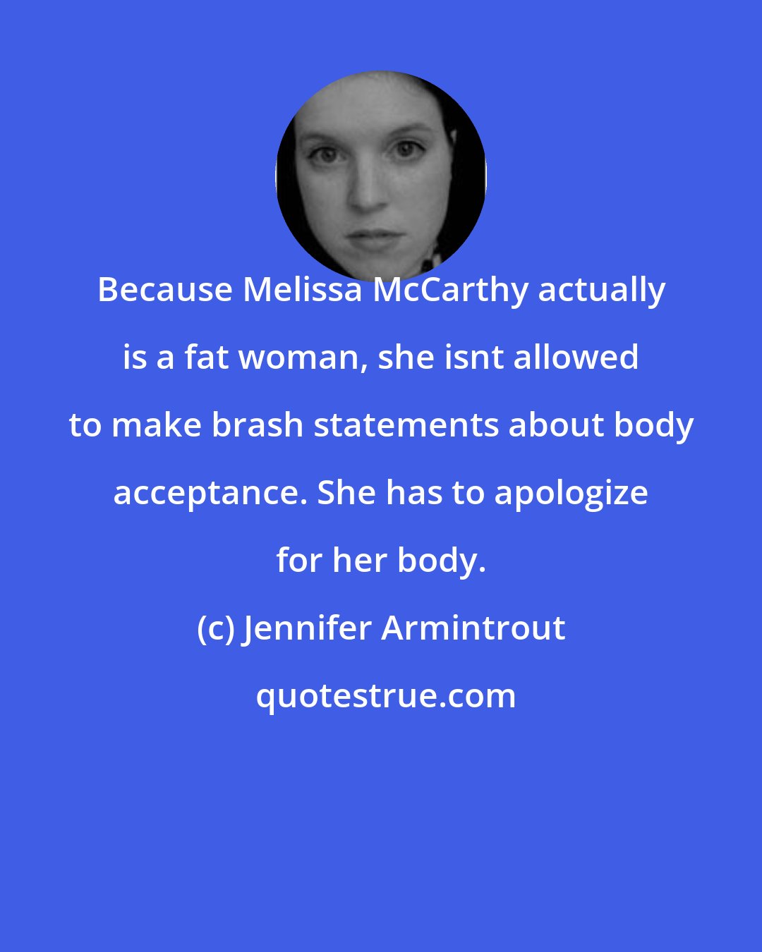 Jennifer Armintrout: Because Melissa McCarthy actually is a fat woman, she isnt allowed to make brash statements about body acceptance. She has to apologize for her body.