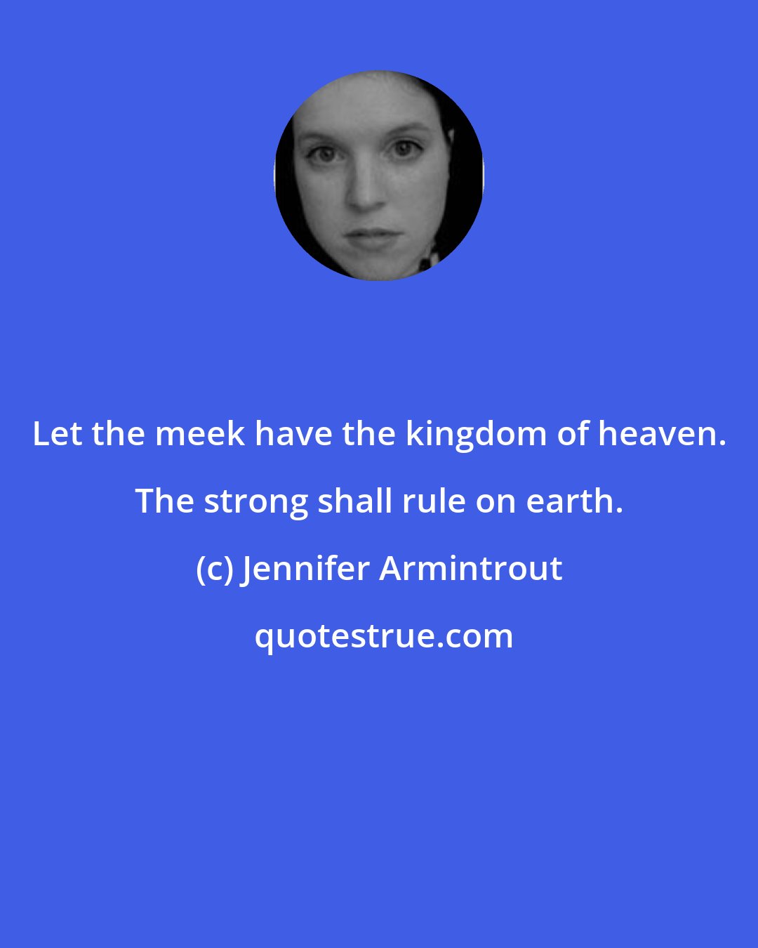 Jennifer Armintrout: Let the meek have the kingdom of heaven. The strong shall rule on earth.