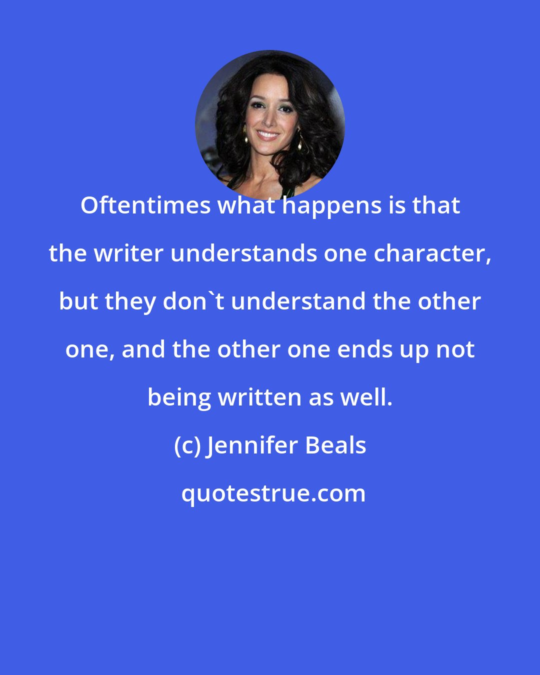 Jennifer Beals: Oftentimes what happens is that the writer understands one character, but they don't understand the other one, and the other one ends up not being written as well.