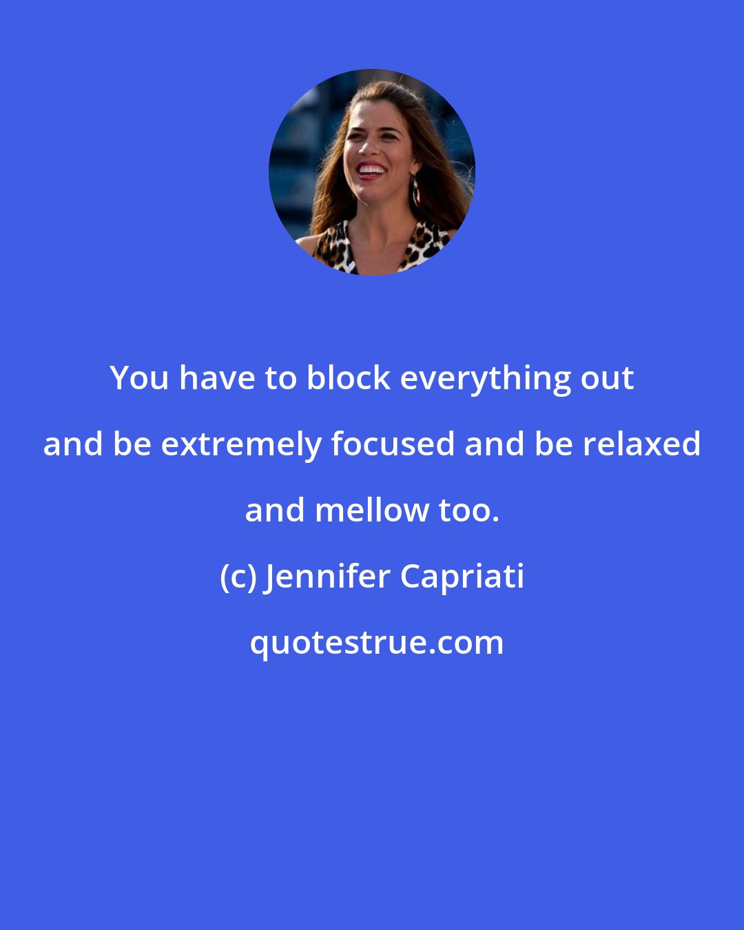 Jennifer Capriati: You have to block everything out and be extremely focused and be relaxed and mellow too.