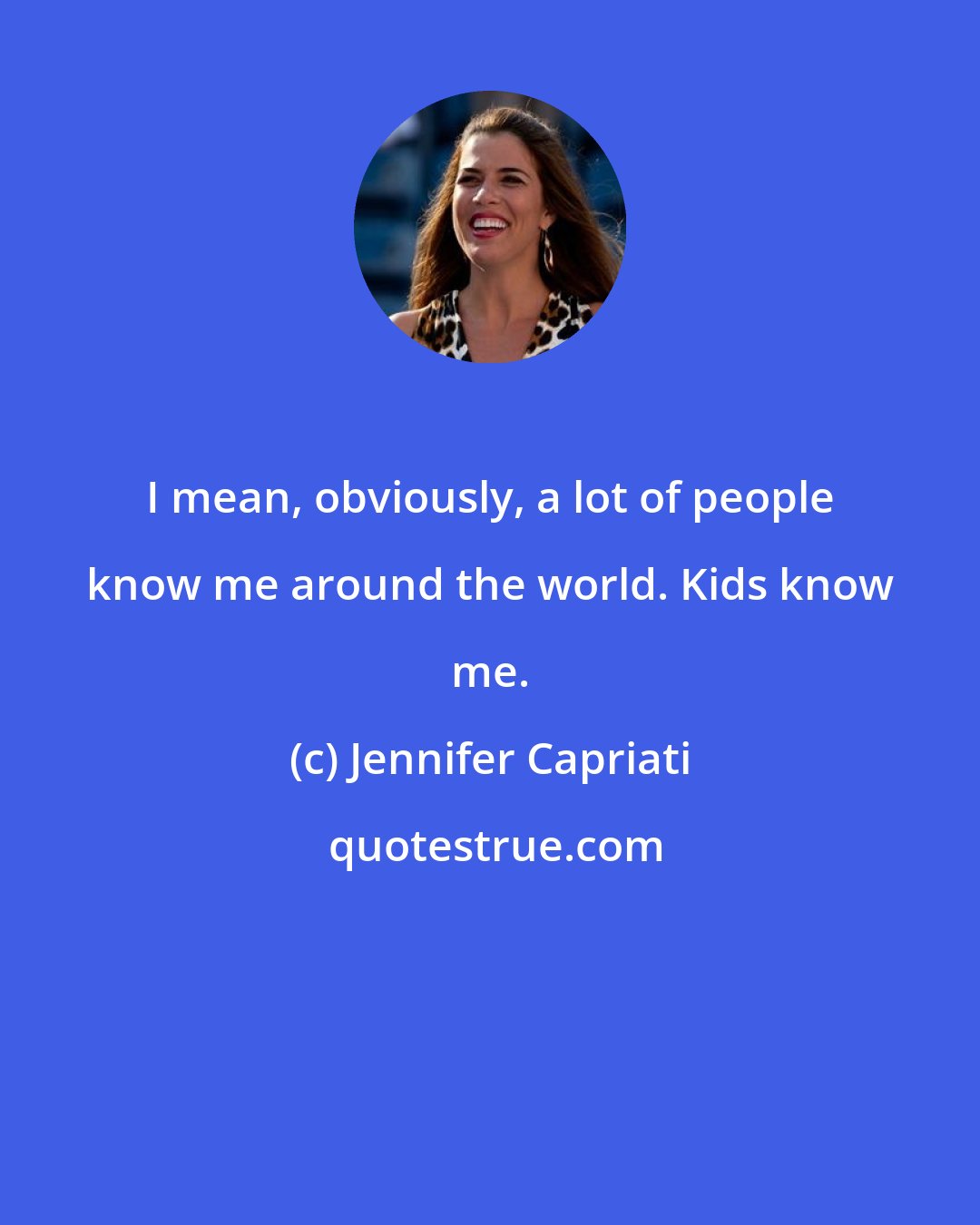 Jennifer Capriati: I mean, obviously, a lot of people know me around the world. Kids know me.